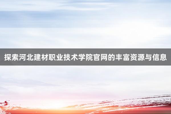 探索河北建材职业技术学院官网的丰富资源与信息