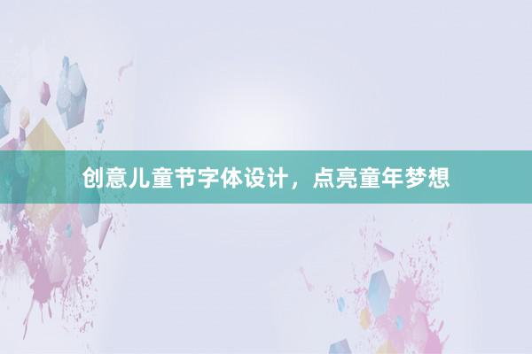 创意儿童节字体设计，点亮童年梦想