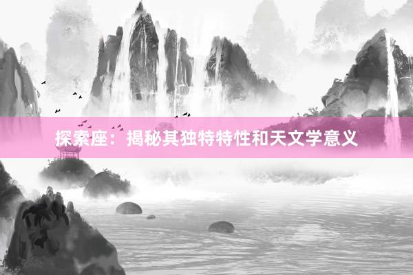 探索座：揭秘其独特特性和天文学意义