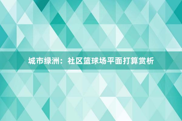 城市绿洲：社区篮球场平面打算赏析