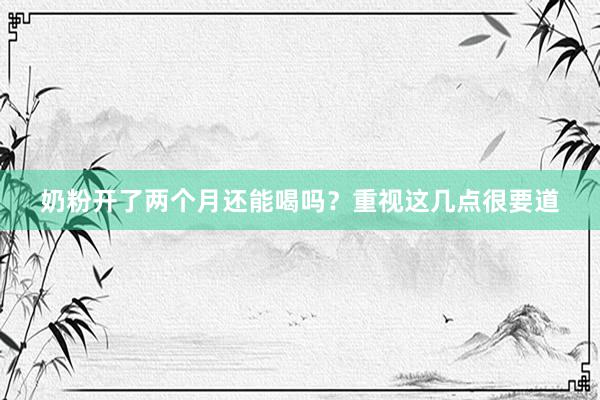 奶粉开了两个月还能喝吗？重视这几点很要道