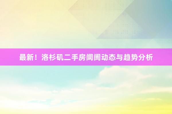 最新！洛杉矶二手房阛阓动态与趋势分析