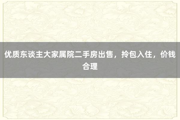 优质东谈主大家属院二手房出售，拎包入住，价钱合理