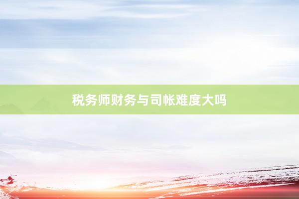 税务师财务与司帐难度大吗