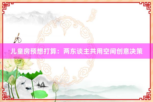 儿童房预想打算：两东谈主共用空间创意决策